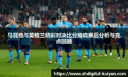 马耳他与英格兰精彩对决比分揭晓赛后分析与亮点回顾