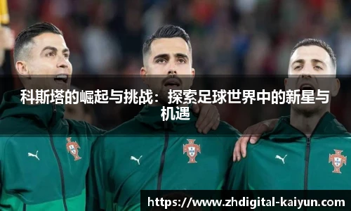 科斯塔的崛起与挑战：探索足球世界中的新星与机遇