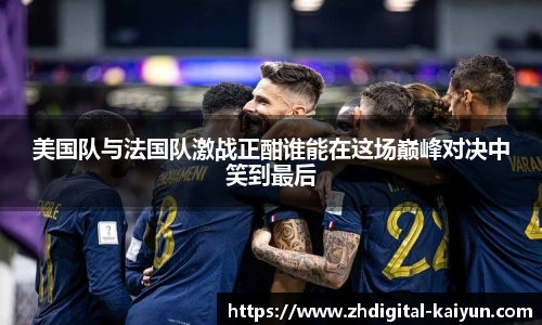 美国队与法国队激战正酣谁能在这场巅峰对决中笑到最后